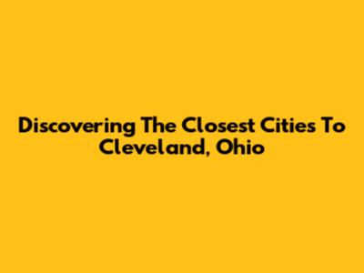 Discovering The Closest Cities To Cleveland, Ohio