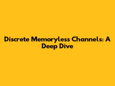 Discrete Memoryless Channels: A Deep Dive
