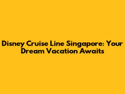 Disney Cruise Line Singapore: Your Dream Vacation Awaits