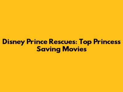 Disney Prince Rescues: Top Princess Saving Movies