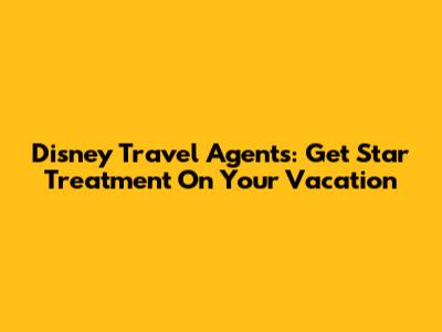 Disney Travel Agents: Get Star Treatment On Your Vacation