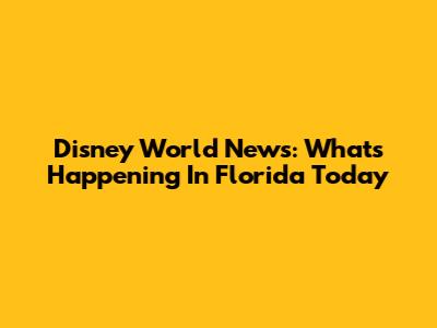 Disney World News: What's Happening In Florida Today
