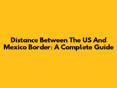 Distance Between The US And Mexico Border: A Complete Guide