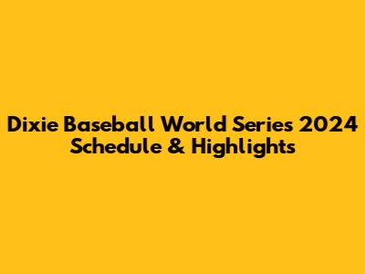 Dixie Baseball World Series 2024 Schedule & Highlights
