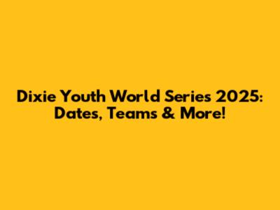 Dixie Youth World Series 2025: Dates, Teams & More!