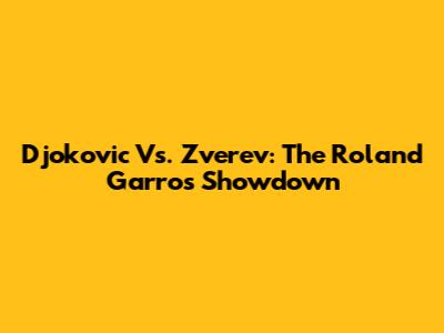 Djokovic Vs. Zverev: The Roland Garros Showdown