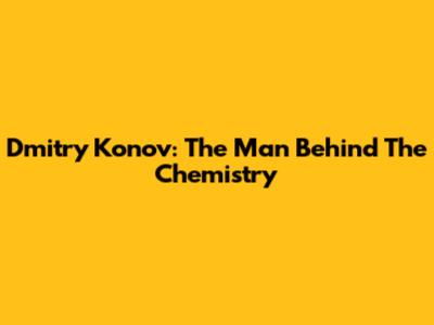 Dmitry Konov: The Man Behind The Chemistry