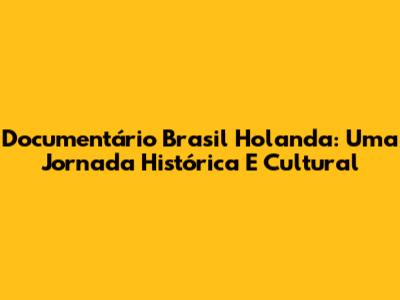 Documentário Brasil Holanda: Uma Jornada Histórica E Cultural