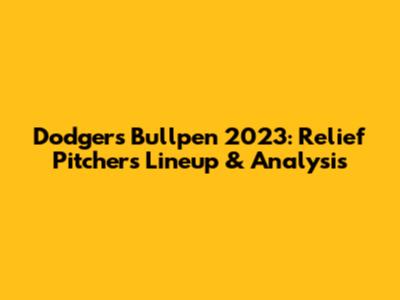 Dodgers Bullpen 2023: Relief Pitchers Lineup & Analysis