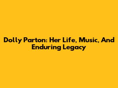 Dolly Parton: Her Life, Music, And Enduring Legacy