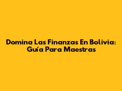 Domina Las Finanzas En Bolivia: Guía Para Maestras