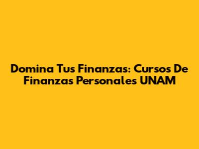 Domina Tus Finanzas: Cursos De Finanzas Personales UNAM