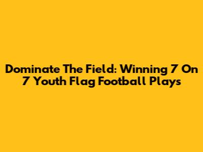 Dominate The Field: Winning 7 On 7 Youth Flag Football Plays
