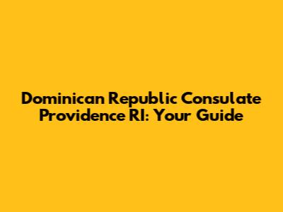 Dominican Republic Consulate Providence RI: Your Guide