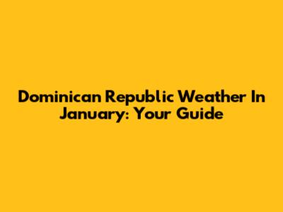 Dominican Republic Weather In January: Your Guide