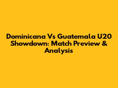 Dominicana Vs Guatemala U20 Showdown: Match Preview & Analysis