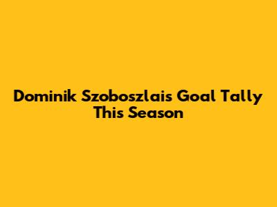 Dominik Szoboszlai's Goal Tally This Season