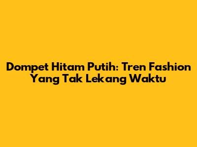 Dompet Hitam Putih: Tren Fashion Yang Tak Lekang Waktu