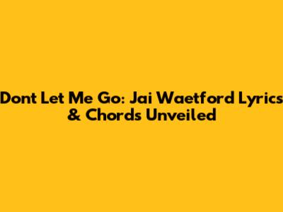 Don't Let Me Go: Jai Waetford Lyrics & Chords Unveiled