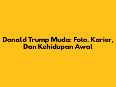 Donald Trump Muda: Foto, Karier, Dan Kehidupan Awal