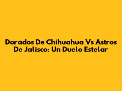 Dorados De Chihuahua Vs Astros De Jalisco: Un Duelo Estelar
