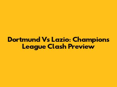Dortmund Vs Lazio: Champions League Clash Preview