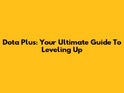 Dota Plus: Your Ultimate Guide To Leveling Up