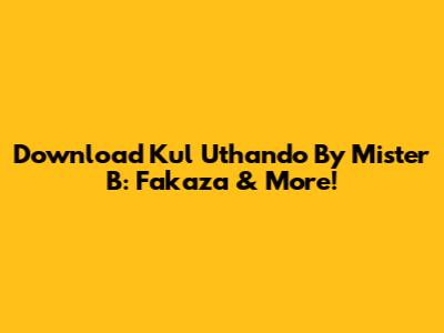 Download 'Kul Uthando' By Mister B: Fakaza & More!