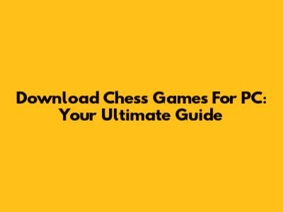Download Chess Games For PC: Your Ultimate Guide