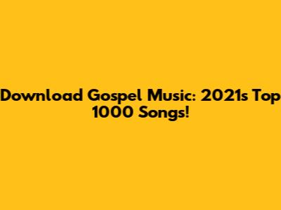 Download Gospel Music: 2021's Top 1000 Songs!