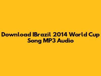 Download IBrazil 2014 World Cup Song MP3 Audio