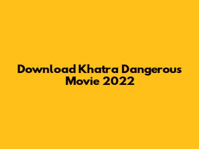 Download Khatra Dangerous Movie 2022