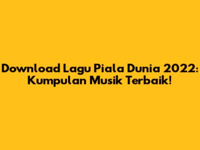 Download Lagu Piala Dunia 2022: Kumpulan Musik Terbaik!