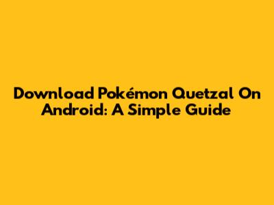 Download Pokémon Quetzal On Android: A Simple Guide