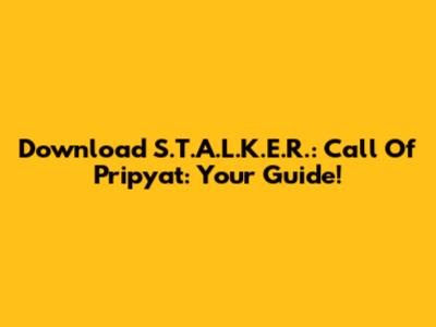 Download S.T.A.L.K.E.R.: Call Of Pripyat: Your Guide!