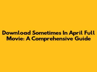 Download Sometimes In April Full Movie: A Comprehensive Guide