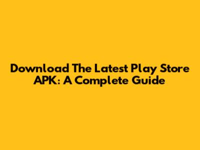 Download The Latest Play Store APK: A Complete Guide