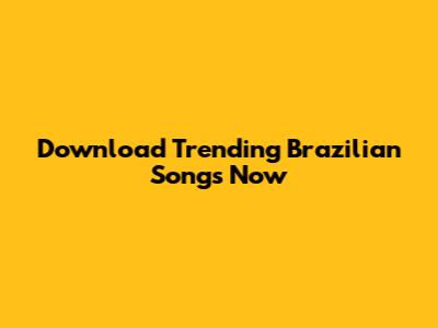 Download Trending Brazilian Songs Now