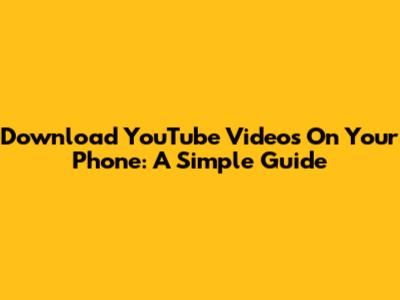 Download YouTube Videos On Your Phone: A Simple Guide