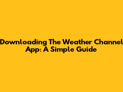 Downloading The Weather Channel App: A Simple Guide
