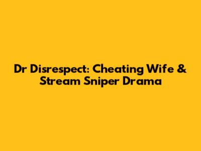 Dr Disrespect: Cheating Wife & Stream Sniper Drama