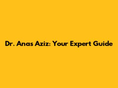 Dr. Anas Aziz: Your Expert Guide