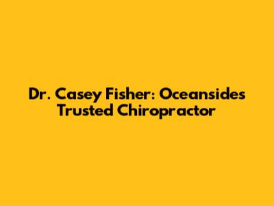 Dr. Casey Fisher: Oceanside's Trusted Chiropractor