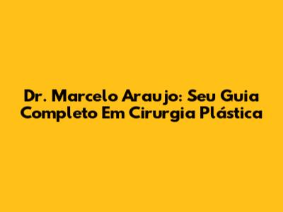Dr. Marcelo Araujo: Seu Guia Completo Em Cirurgia Plástica