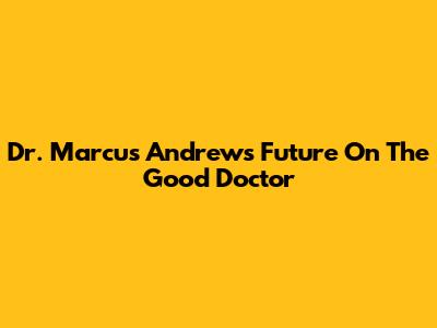 Dr. Marcus Andrews' Future On The Good Doctor