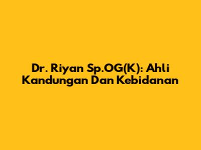 Dr. Riyan Sp.OG(K): Ahli Kandungan Dan Kebidanan