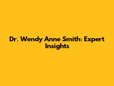 Dr. Wendy Anne Smith: Expert Insights