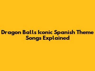 Dragon Ball's Iconic Spanish Theme Songs Explained