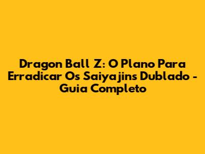 Dragon Ball Z: O Plano Para Erradicar Os Saiyajins Dublado - Guia Completo