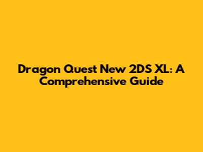 Dragon Quest New 2DS XL: A Comprehensive Guide